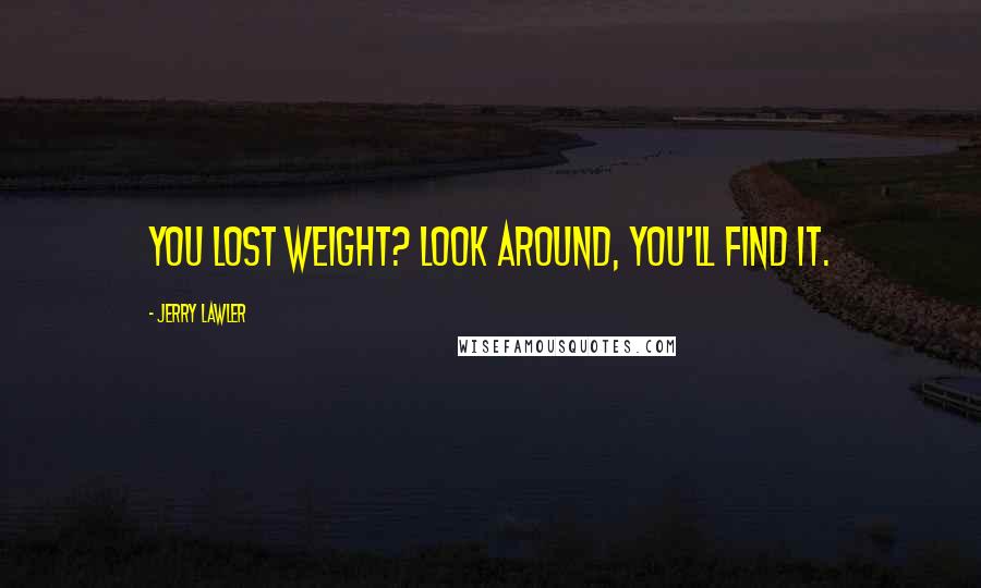 Jerry Lawler Quotes: You lost weight? Look around, you'll find it.