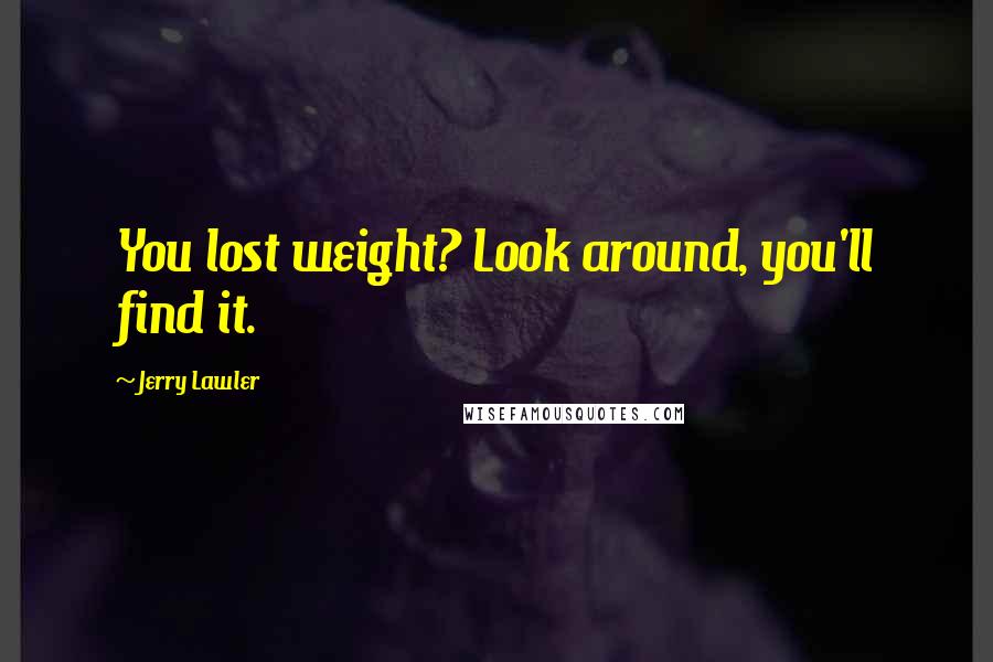 Jerry Lawler Quotes: You lost weight? Look around, you'll find it.
