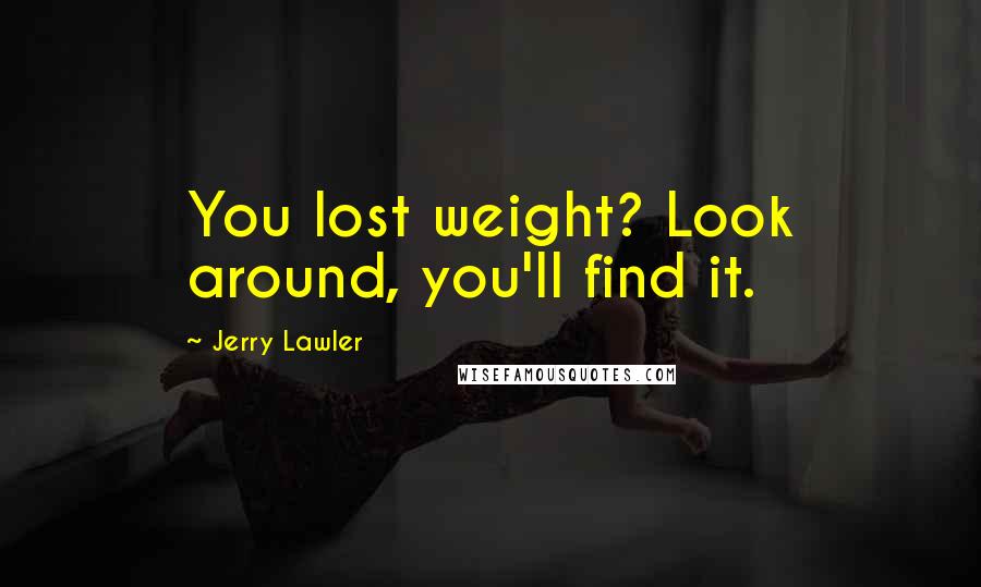 Jerry Lawler Quotes: You lost weight? Look around, you'll find it.