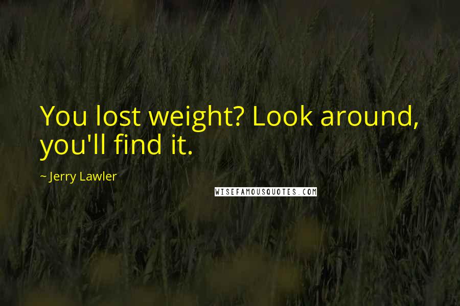 Jerry Lawler Quotes: You lost weight? Look around, you'll find it.