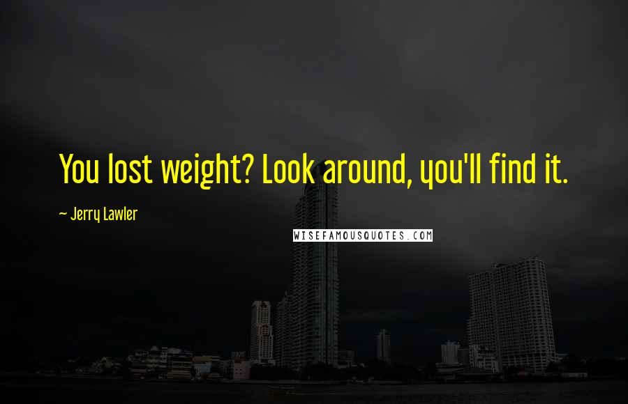 Jerry Lawler Quotes: You lost weight? Look around, you'll find it.