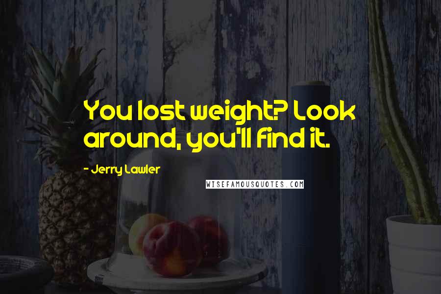 Jerry Lawler Quotes: You lost weight? Look around, you'll find it.