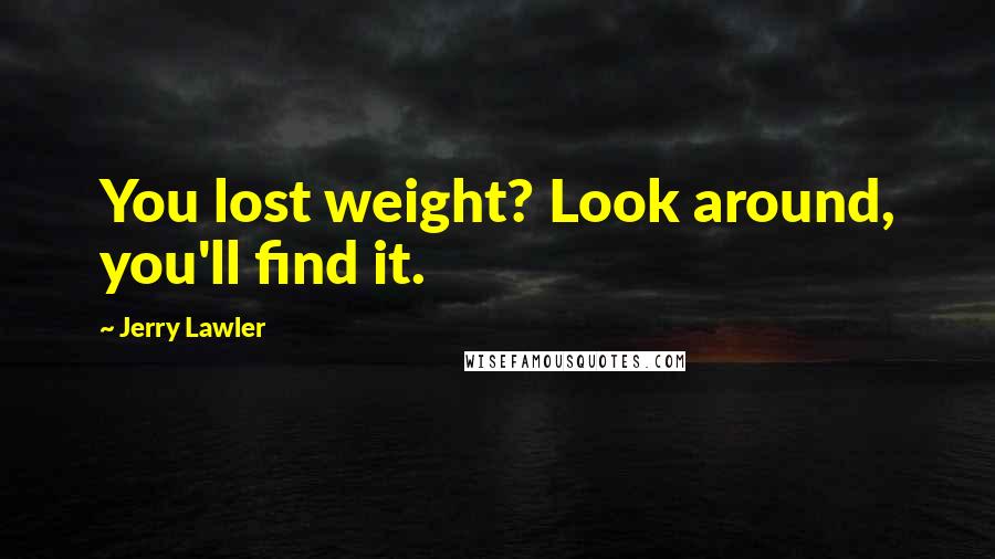 Jerry Lawler Quotes: You lost weight? Look around, you'll find it.