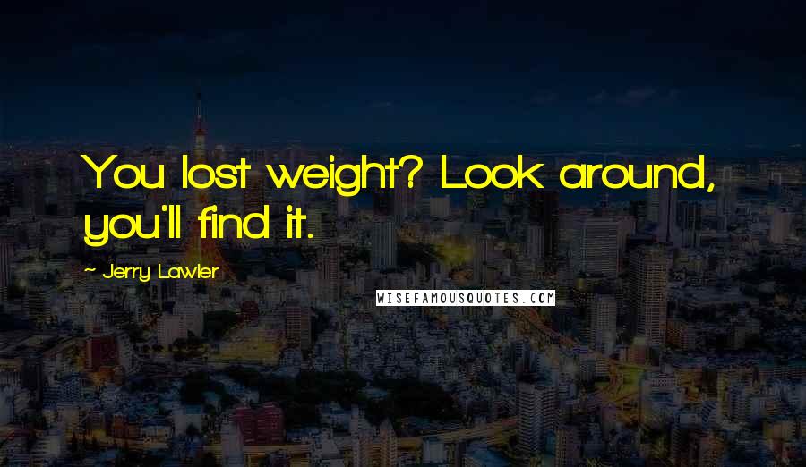 Jerry Lawler Quotes: You lost weight? Look around, you'll find it.