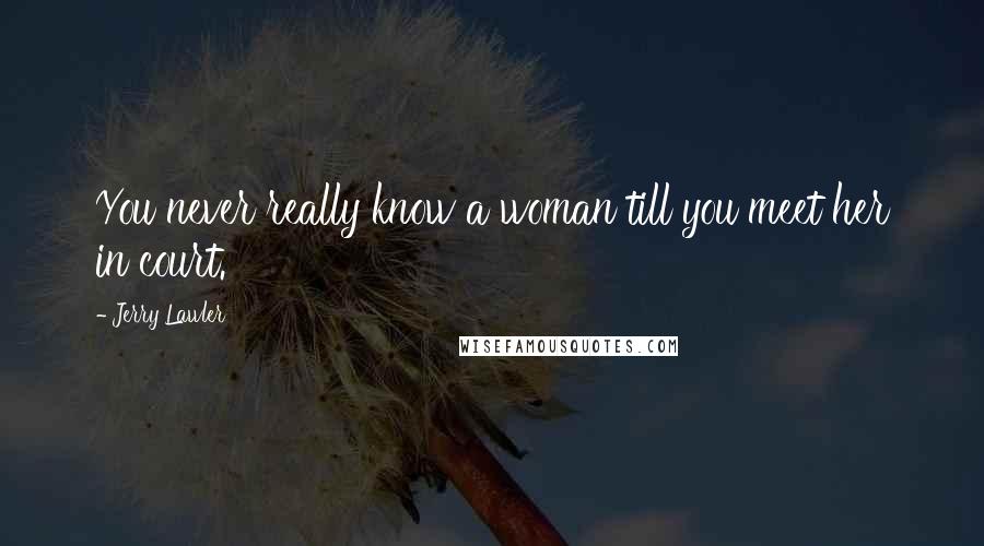 Jerry Lawler Quotes: You never really know a woman till you meet her in court.