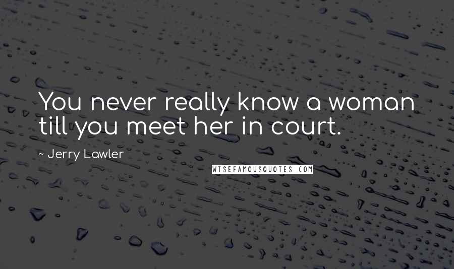 Jerry Lawler Quotes: You never really know a woman till you meet her in court.