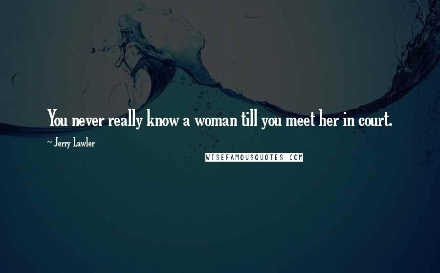 Jerry Lawler Quotes: You never really know a woman till you meet her in court.