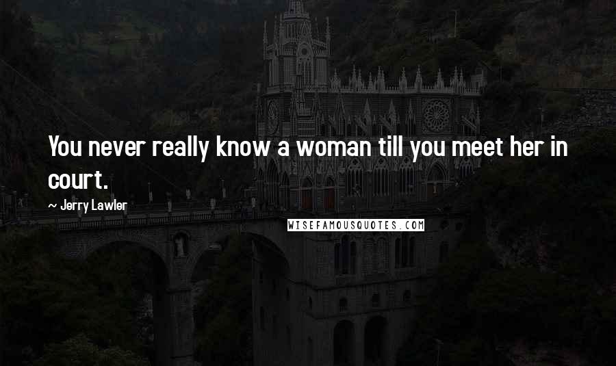 Jerry Lawler Quotes: You never really know a woman till you meet her in court.