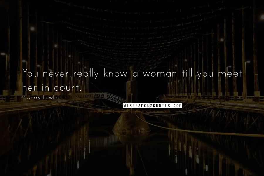 Jerry Lawler Quotes: You never really know a woman till you meet her in court.