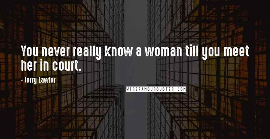 Jerry Lawler Quotes: You never really know a woman till you meet her in court.