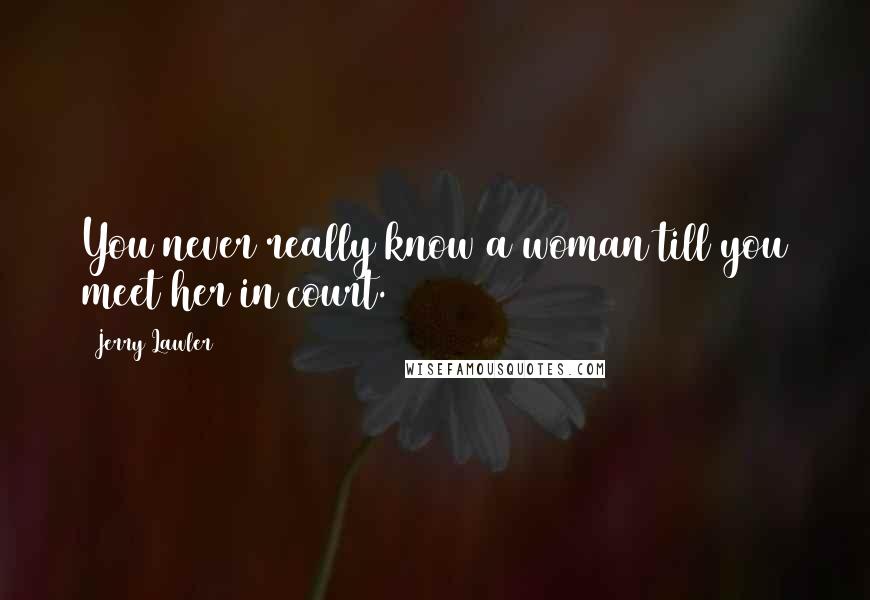 Jerry Lawler Quotes: You never really know a woman till you meet her in court.