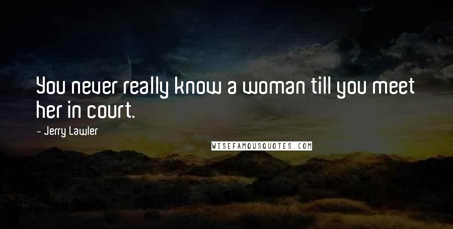 Jerry Lawler Quotes: You never really know a woman till you meet her in court.