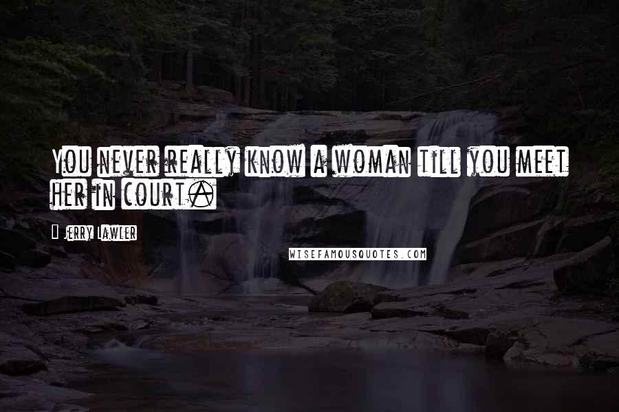 Jerry Lawler Quotes: You never really know a woman till you meet her in court.