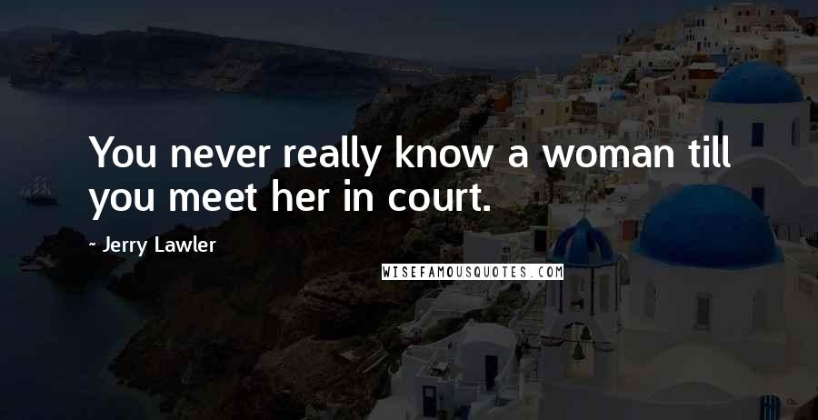 Jerry Lawler Quotes: You never really know a woman till you meet her in court.
