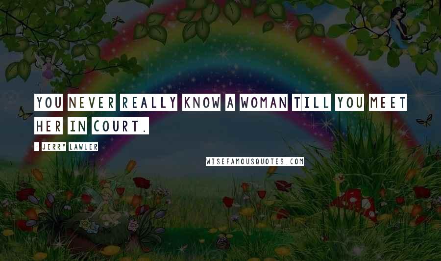 Jerry Lawler Quotes: You never really know a woman till you meet her in court.