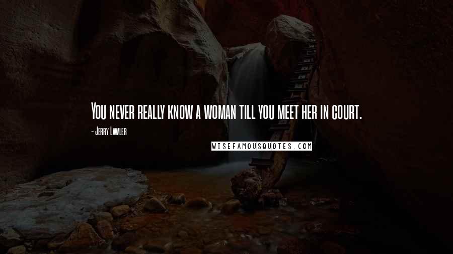 Jerry Lawler Quotes: You never really know a woman till you meet her in court.