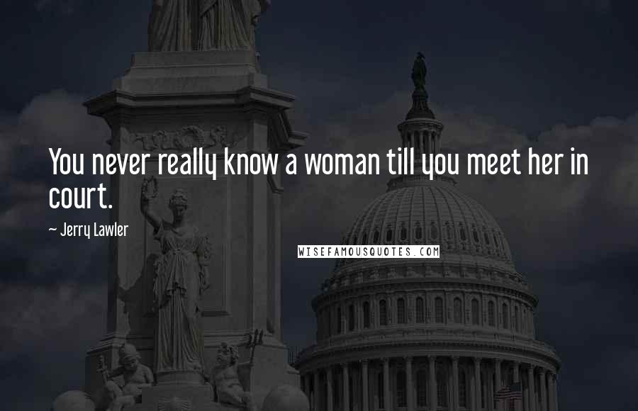 Jerry Lawler Quotes: You never really know a woman till you meet her in court.