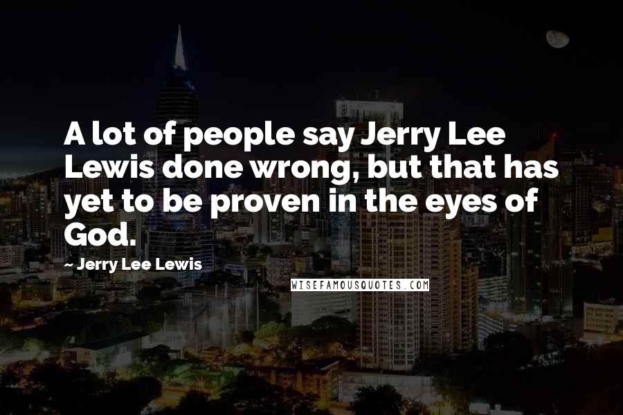 Jerry Lee Lewis Quotes: A lot of people say Jerry Lee Lewis done wrong, but that has yet to be proven in the eyes of God.