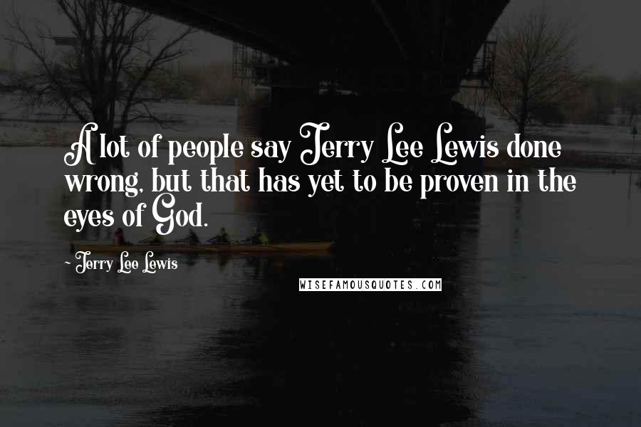 Jerry Lee Lewis Quotes: A lot of people say Jerry Lee Lewis done wrong, but that has yet to be proven in the eyes of God.