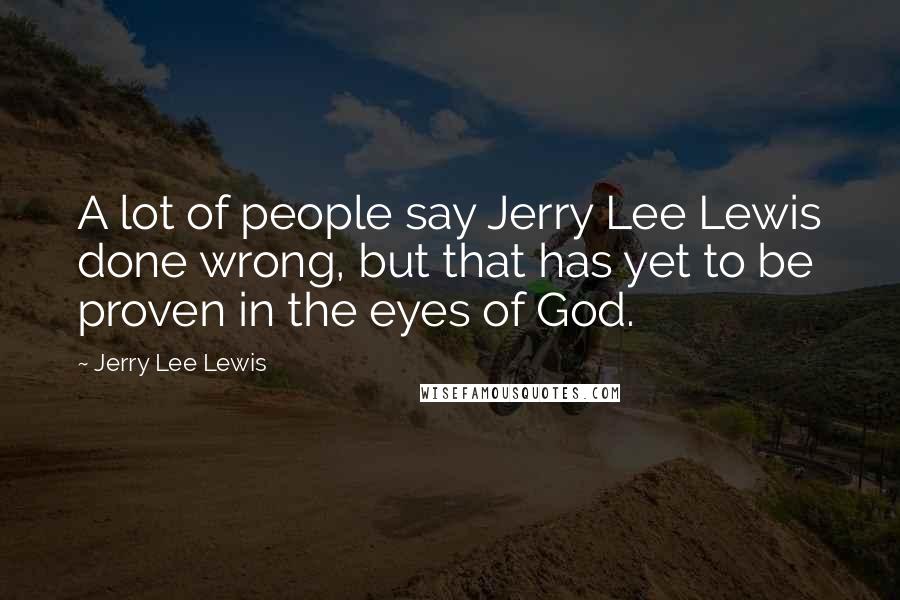 Jerry Lee Lewis Quotes: A lot of people say Jerry Lee Lewis done wrong, but that has yet to be proven in the eyes of God.