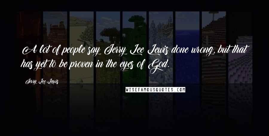 Jerry Lee Lewis Quotes: A lot of people say Jerry Lee Lewis done wrong, but that has yet to be proven in the eyes of God.