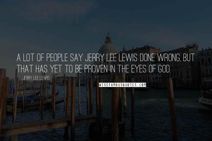 Jerry Lee Lewis Quotes: A lot of people say Jerry Lee Lewis done wrong, but that has yet to be proven in the eyes of God.