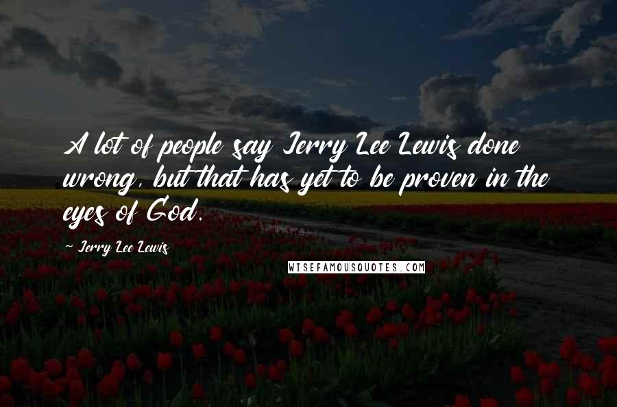 Jerry Lee Lewis Quotes: A lot of people say Jerry Lee Lewis done wrong, but that has yet to be proven in the eyes of God.