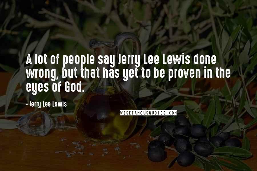 Jerry Lee Lewis Quotes: A lot of people say Jerry Lee Lewis done wrong, but that has yet to be proven in the eyes of God.