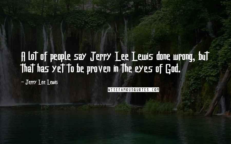 Jerry Lee Lewis Quotes: A lot of people say Jerry Lee Lewis done wrong, but that has yet to be proven in the eyes of God.