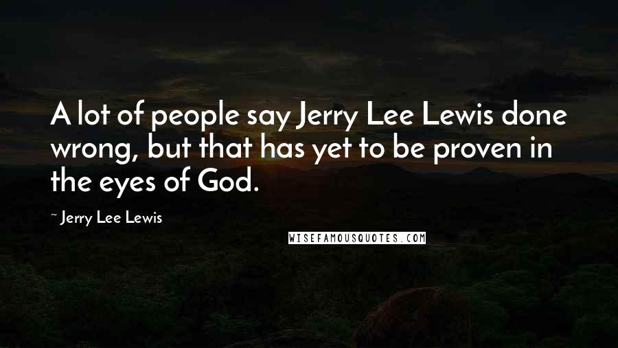 Jerry Lee Lewis Quotes: A lot of people say Jerry Lee Lewis done wrong, but that has yet to be proven in the eyes of God.