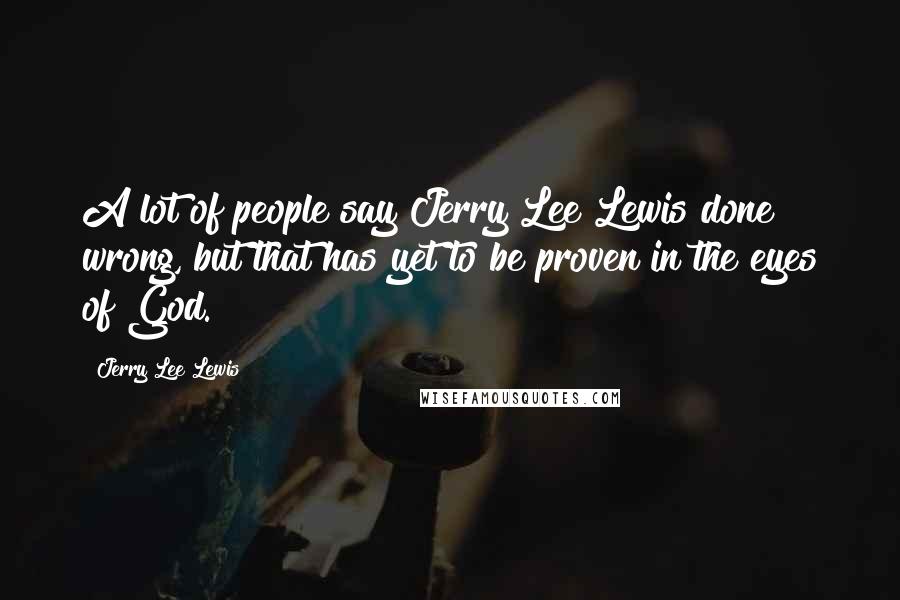 Jerry Lee Lewis Quotes: A lot of people say Jerry Lee Lewis done wrong, but that has yet to be proven in the eyes of God.