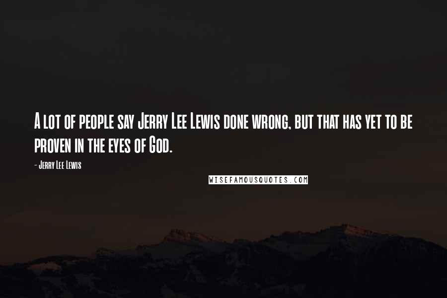 Jerry Lee Lewis Quotes: A lot of people say Jerry Lee Lewis done wrong, but that has yet to be proven in the eyes of God.