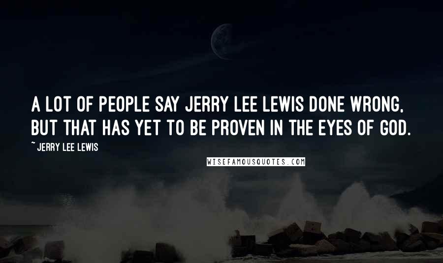 Jerry Lee Lewis Quotes: A lot of people say Jerry Lee Lewis done wrong, but that has yet to be proven in the eyes of God.