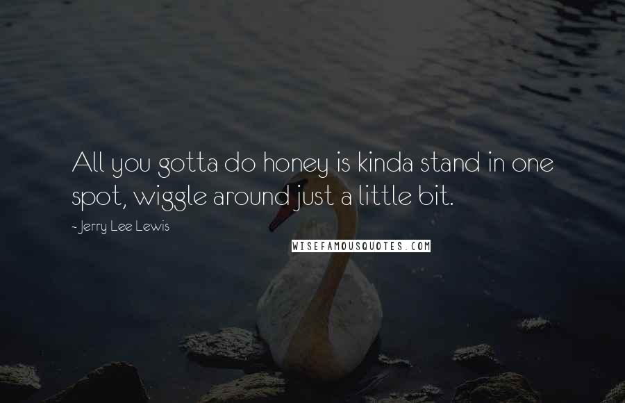 Jerry Lee Lewis Quotes: All you gotta do honey is kinda stand in one spot, wiggle around just a little bit.