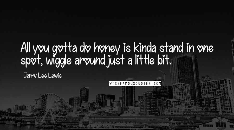 Jerry Lee Lewis Quotes: All you gotta do honey is kinda stand in one spot, wiggle around just a little bit.