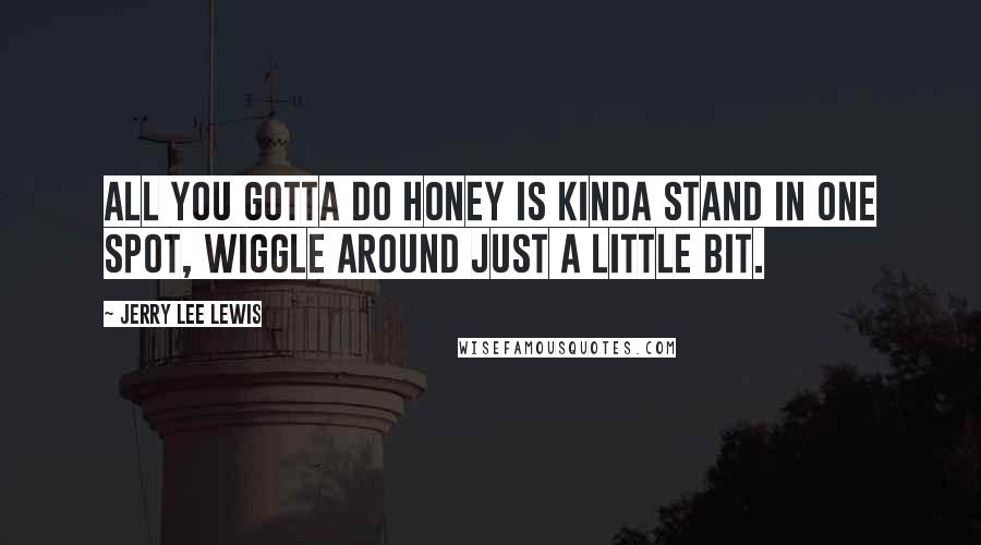 Jerry Lee Lewis Quotes: All you gotta do honey is kinda stand in one spot, wiggle around just a little bit.