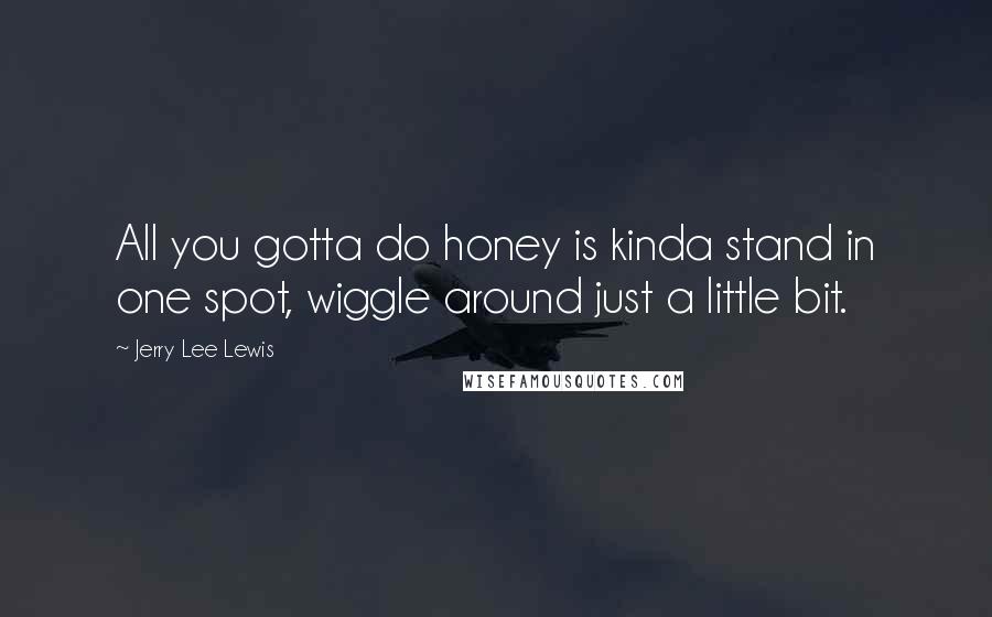 Jerry Lee Lewis Quotes: All you gotta do honey is kinda stand in one spot, wiggle around just a little bit.