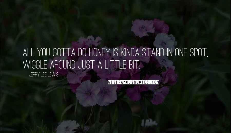 Jerry Lee Lewis Quotes: All you gotta do honey is kinda stand in one spot, wiggle around just a little bit.