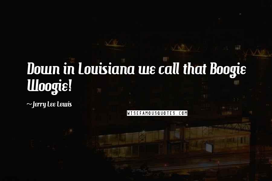 Jerry Lee Lewis Quotes: Down in Louisiana we call that Boogie Woogie!