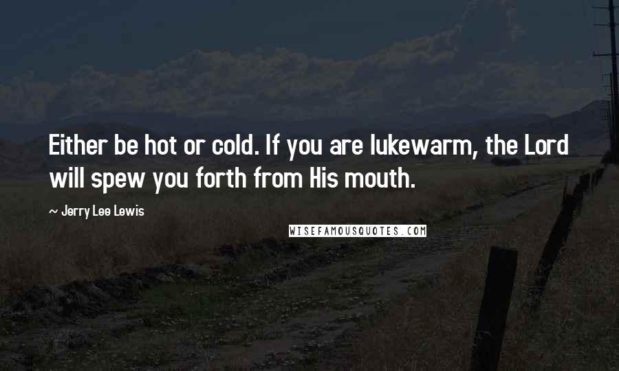 Jerry Lee Lewis Quotes: Either be hot or cold. If you are lukewarm, the Lord will spew you forth from His mouth.