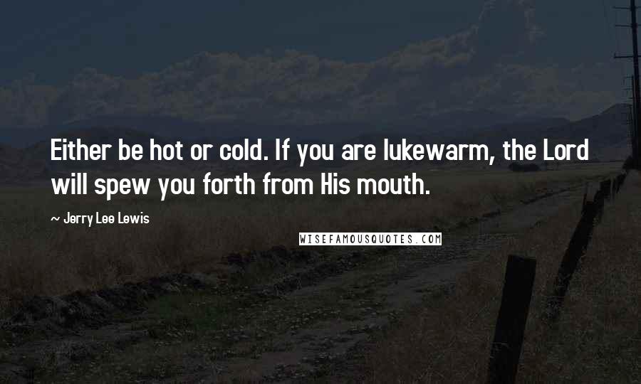 Jerry Lee Lewis Quotes: Either be hot or cold. If you are lukewarm, the Lord will spew you forth from His mouth.