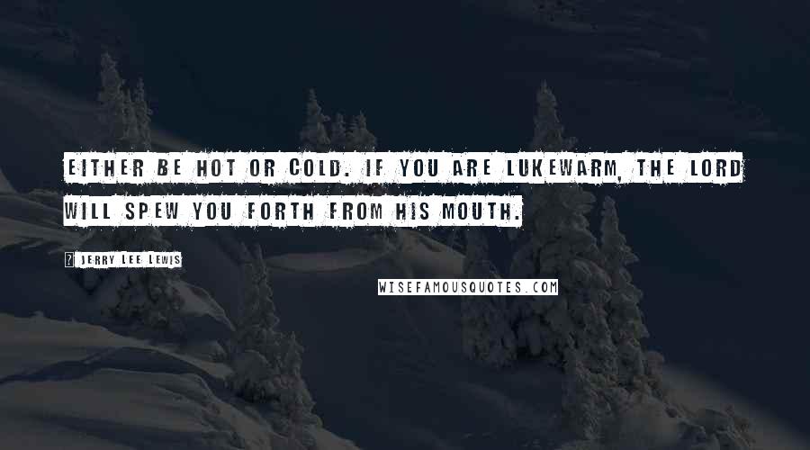 Jerry Lee Lewis Quotes: Either be hot or cold. If you are lukewarm, the Lord will spew you forth from His mouth.