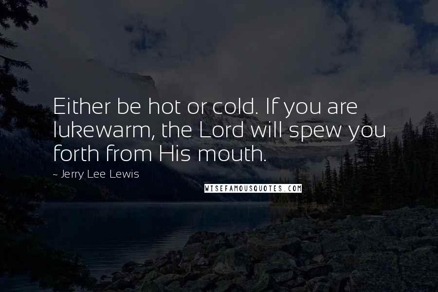 Jerry Lee Lewis Quotes: Either be hot or cold. If you are lukewarm, the Lord will spew you forth from His mouth.