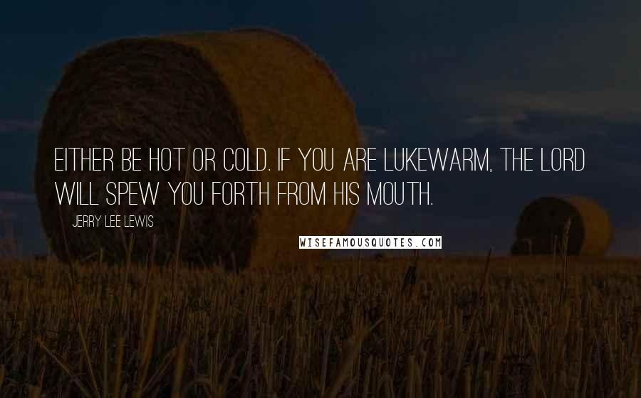 Jerry Lee Lewis Quotes: Either be hot or cold. If you are lukewarm, the Lord will spew you forth from His mouth.