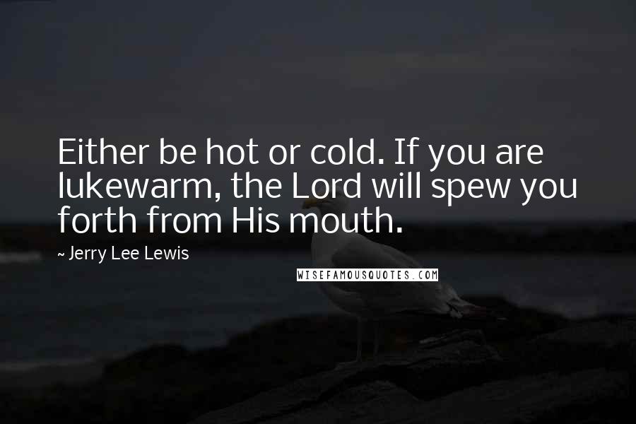 Jerry Lee Lewis Quotes: Either be hot or cold. If you are lukewarm, the Lord will spew you forth from His mouth.