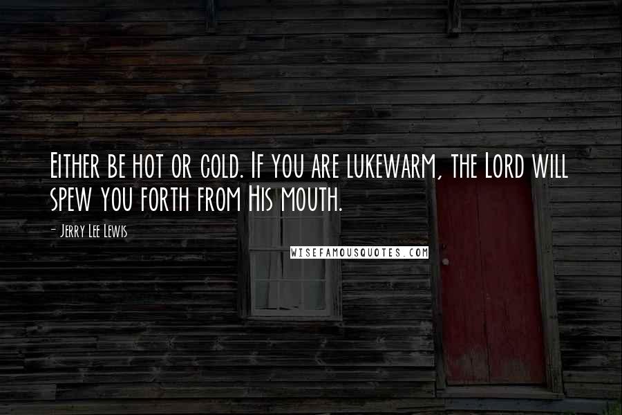 Jerry Lee Lewis Quotes: Either be hot or cold. If you are lukewarm, the Lord will spew you forth from His mouth.