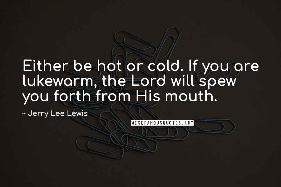 Jerry Lee Lewis Quotes: Either be hot or cold. If you are lukewarm, the Lord will spew you forth from His mouth.