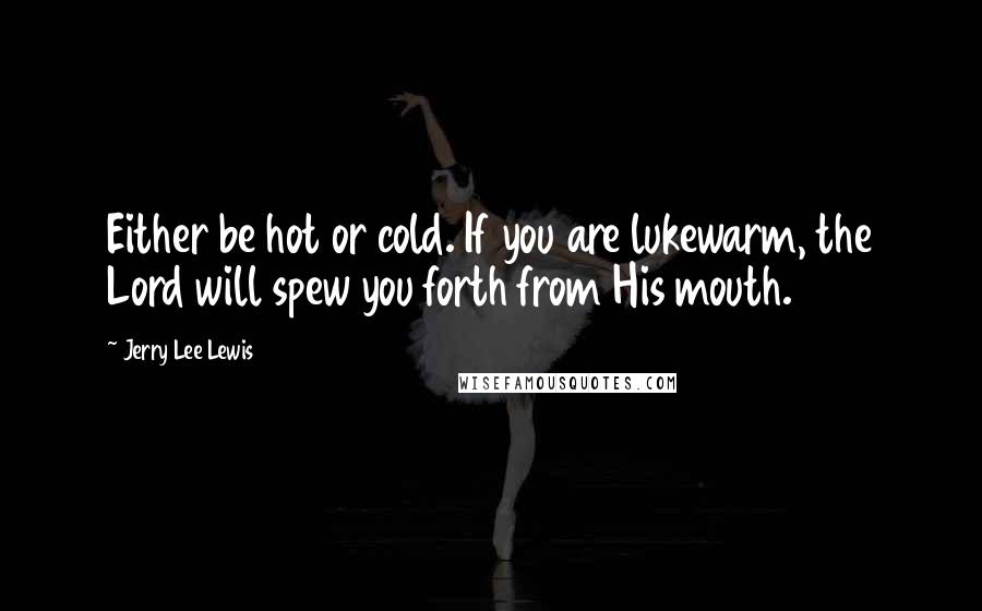 Jerry Lee Lewis Quotes: Either be hot or cold. If you are lukewarm, the Lord will spew you forth from His mouth.