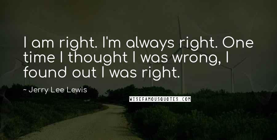 Jerry Lee Lewis Quotes: I am right. I'm always right. One time I thought I was wrong, I found out I was right.