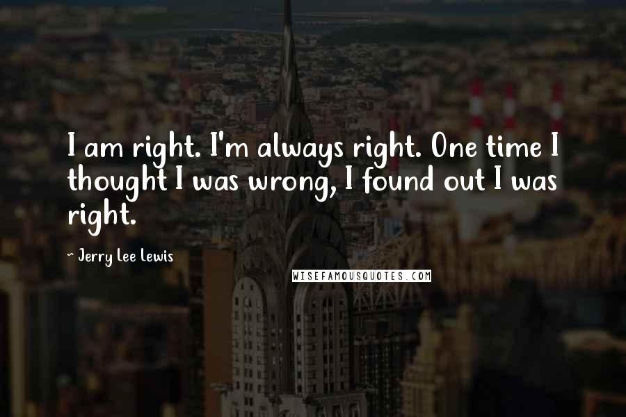 Jerry Lee Lewis Quotes: I am right. I'm always right. One time I thought I was wrong, I found out I was right.